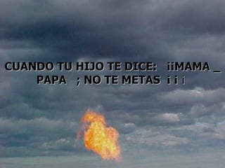                 CUANDO TU HIJO TE DICE:  ¡¡MAMA _ PAPA  ; NO TE METAS  ¡ ¡  ¡  