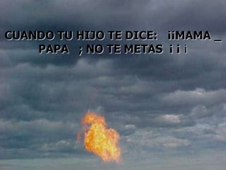 CUANDO TU HIJO TE DICE: ¡¡MAMA _
    PAPA ; NO TE METAS ¡ ¡ ¡
 