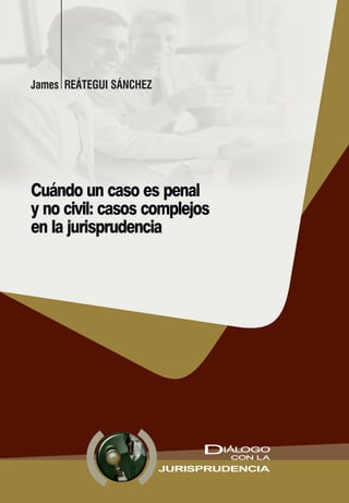 IÁLOGOD CON LA
JURISPRUDENCIA
Cuándo un caso es penal
y no civil: casos complejos
en la jurisprudencia
James REÁTEGUI SÁNCHEZ
 