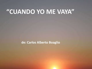 “CUANDO YO ME VAYA”



    de: Carlos Alberto Boaglio
 
