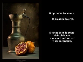 No pronuncies nunca  la palabra muerte. A veces es más triste  vivir olvidado, que morir mil veces  y ser recordado. 