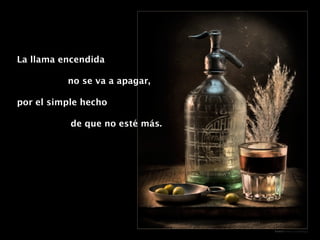 La llama encendida  no se va a apagar, por el simple hecho  de que no esté más. 