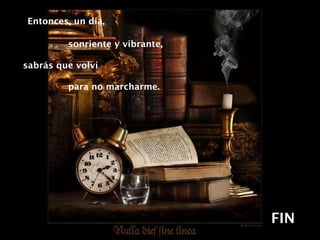 Entonces, un día,  sonriente y vibrante, sabrás que volví  para no marcharme. FIN 