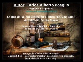Autor : Carlos Alberto Boaglio República Argentina www.carlosboaglio.com.ar La poesía se encuentra en el libro “En Voz Baja”  de Editorial Santa María  Buenos Aires – República Argentina Todos los derechos reservados Fotografía : Carlos Alberto Boaglio Música : Bilitis –  Intérprete : Christian Colombier y su orquesta.  Autor del PPS : Franco Paching  