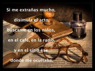 Si me extrañas mucho,  disimula el acto, búscame en los niños,  en el café, en la radio, y en el sitio ése  donde me ocultaba. 