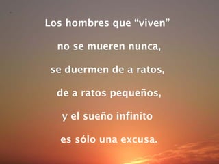 Los hombres que “viven”  no se mueren nunca, se duermen de a ratos,  de a ratos pequeños, y el sueño infinito  es sólo una excusa. 
