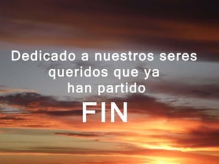 Dedicado a nuestros seres  queridos que ya  han partido FIN   