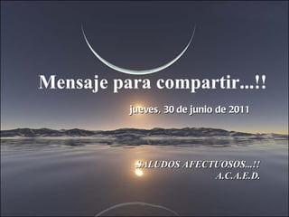 Mensaje para compartir...!! jueves, 30 de junio de 2011 SALUDOS AFECTUOSOS...!! A.C.A.E.D. 