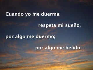Cuando yo me duerma,  respeta mi sueño, por algo me duermo;  por algo me he ido… 