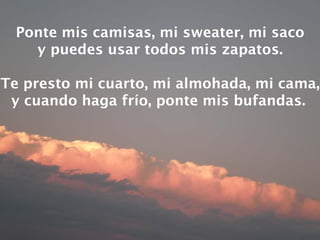 Ponte mis camisas, mi sweater, mi saco y puedes usar todos mis zapatos. Te presto mi cuarto, mi almohada, mi cama, y cuando haga frío, ponte mis bufandas.   