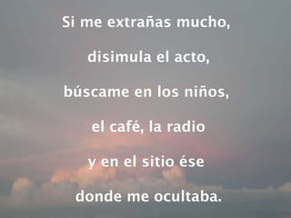 Si me extrañas mucho,  disimula el acto, búscame en los niños,  el café, la radio y en el sitio ése  donde me ocultaba. 