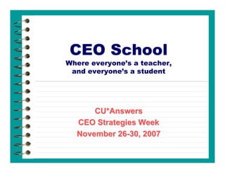 CEO School
Where everyone’s a teacher,
 and everyone’s a student




      CU*Answers
  CEO Strategies Week
  November 26-30, 2007