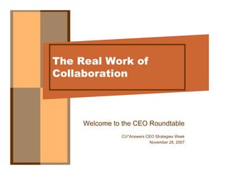 The Real Work of
Collaboration



     Welcome to the CEO Roundtable
                CU*Answers CEO Strategies Week
                            November 28, 2007