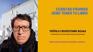 CUÁNTASPÁGINAS
DEBETENERTULIBRO
TEÓFILO CRISÓSTOMO ROJAS
Catedrático de la Universidad Nacional de Educación
https://www.facebook.com/teofilo.crisostomo
 