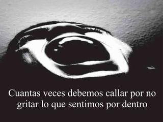 Cuantas veces debemos callar por no gritar lo que sentimos por dentro 