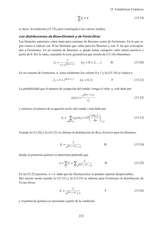 15. Estadísticas Cuánticas
232
n ni
i
∑ = (15.19)
es decir, la condición (15.15), pero restringida a los valores medios.
Las distribuciones de Bose-Einstein y de Fermi-Dirac
Las fórmulas anteriores valen tanto para sistemas de Bosones como de Fermiones. En lo que si-
gue vamos a indicar con B las fórmulas que valen para los Bosones y con F las que correspon-
den a Fermiones. En un sistema de Bosones ni puede tomar cualquier valor entero positivo a
partir de 0. Por lo tanto, sumando la serie geométrica que resulta de (15.18) obtenemos
Zi i
e
n
i
=
−
= …−
1
1
0 1 2β µ ε( )
( , , , ) B (15.20)
En un sistema de Fermiones ni toma solamente los valores 0 y 1 y la (15.18) se reduce a
Zi ie ni= + =−
1 0 1β µ ε( )
( , ) F (15.21)
La probabilidad que el número de ocupación del estado i tenga el valor ni está dada por
p n
e
i i
ni i
( )
( )
=
−β µ ε
Zi
(15.22)
y entonces el número de ocupación medio del estado i está dado por
n n p n kTi i i i
n
i
T Vi
= =





∑ ( )
ln
,todo
∂
∂µ
Z
(15.23)
Usando la (15.20) y la (15.23) se obtiene la distribución de Bose-Einstein para los Bosones:
n
e
i i
=
−−
1
1β ε µ( )
B (15.24)
donde el potencial químico se determina pidiendo que
n n
e
i
i i
i
= =
−
∑ ∑ −
1
1β ε µ( )
B (15.25)
En la (15.25) pusimos n n= dado que las fluctuaciones se pueden suponer despreciables.
Del mismo modo usando la (15.21) y la (15.23) se obtiene para Fermiones la distribución de
Fermi-Dirac:
n
e
i i
=
+−
1
1β ε µ( )
F (15.26)
y el potencial químico se encuentra a partir de la condición
 