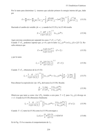 15. Estadísticas Cuánticas
239
Por lo tanto para determinar ˜cV tenemos que calcular primero la energía interna del gas, dada
por
E n
e
f d
e
V
m
h
d
e
i i
i
i
i
i
= =
−
≅
−
⌠
⌡
 = 


 −
⌠
⌡
∑ ∑ − −
∞
−
∞
ε
ε ε ε ε
π
ε ε
β ε µ β ε µ β ε µ( ) ( )
/ /
( )
( )
1 1
2
2
1
0
2
3 2 3 2
0
(15.53)
Haciendo el cambio de variable βε = z y usando la (15.35) y la (15.44) resulta
E
nkT T
T
e
c
=






3
2 3 2
3 2
5 2
ζ
βµ
( / )
Li ( )
/
/ (15.54)
Aquí conviene considerar por separado los casos T Tc< y T Tc≥ .
Cuando T Tc< , podemos suponer que µ ≈ 0 y por lo tanto Li ( ) Li ( ) ( / )/ /5 2 5 2 1 5 2eβµ ζ≅ = . Re-
sulta entonces que
E nk
T
T
T T
c
c= <
3
2
5 2
3 2
5 2
3 2
ζ
ζ
( / )
( / )
( )
/
/
(15.55)
y por lo tanto
˜
( / )
( / )
( )
/
c R
T
T
T TV
c
c=





 <
15
4
5 2
3 2
3 2
ζ
ζ
(15.56)
Cuando T Tc> , obtenemos de la (15.52)
˜
( / )
Li ( ) Li ( )
/
/ /c
R T
T
e e
kT k T
V
c n
=





 − −




















3
2 3 2
5
2
1
3 2
5 2 3 2
ζ
µ ∂µ
∂
βµ βµ (15.57)
Para obtener la expresión de ( / )∂µ ∂T n derivamos la (15.50). Resulta
µ ∂µ
∂
βµ
βµkT k T
e
en
−





 =
1 3
2
3 2
1 2
Li ( )
Li ( )
/
/
(15.58)
Obsérvese que tanto µ como ( / )∂µ ∂T n tienden a cero para T Tc→ pues Li ( )/1 2 t diverge en
t = 1. Usando la (15.58) obtenemos finalmente
˜
( / )
Li ( )
Li ( )
Li ( )
( )
/
/
/
/
c
R T
T
e
e
e
T TV
c
c=





 −






≥
3
2 3 2
5
2
3
2
3 2
5 2
3 2
2
1 2ζ
βµ
βµ
βµ
(15.59)
Cuando T Tc= tanto la (15.56) como la (15.59) convergen a
˜ ( )
( / )
( / )
.c T R RV c = =
15
4
5 2
3 2
1 92567
ζ
ζ
(15.60)
En la Fig. 15.4 se muestra el comportamiento de ˜cV .
 