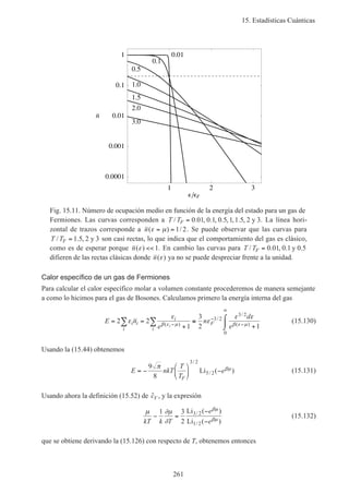 15. Estadísticas Cuánticas
261
1 2 3
F
0.0001
0.001
0.01
0.1
1
–
3.0
2.0
1.5
1.0
0.5
0.1
0.01
n
Fig. 15.11. Número de ocupación medio en función de la energía del estado para un gas de
Fermiones. Las curvas corresponden a T TF/ . , . , . , , . ,= 0 01 0 1 0 5 1 1 5 2 3y . La línea hori-
zontal de trazos corresponde a n( ) /ε µ= = 1 2. Se puede observar que las curvas para
T TF/ . ,= 1 5 2 3y son casi rectas, lo que indica que el comportamiento del gas es clásico,
como es de esperar porque n( )ε << 1. En cambio las curvas para T TF/ . , . .= 0 01 0 1 0 5y
difieren de las rectas clásicas donde n( )ε ya no se puede despreciar frente a la unidad.
Calor específico de un gas de Fermiones
Para calcular el calor específico molar a volumen constante procederemos de manera semejante
a como lo hicimos para el gas de Bosones. Calculamos primero la energía interna del gas
E n
e
n
d
e
i i
i
i
i
Fi
= =
+
≅
+
⌠
⌡
∑ ∑ −
−
−
∞
2 2
1
3
2 1
3 2
3 2
0
ε
ε
ε
ε ε
β ε µ β ε µ( )
/
/
( )
(15.130)
Usando la (15.44) obtenemos
E nkT
T
T
e
F
= −





 −
9
8
3 2
5 2
π βµ
/
/Li ( ) (15.131)
Usando ahora la definición (15.52) de ˜cV , y la expresión
µ ∂µ
∂
βµ
βµkT k T
e
e
− =
−
−
1 3
2
3 2
1 2
Li ( )
Li ( )
/
/
(15.132)
que se obtiene derivando la (15.126) con respecto de T, obtenemos entonces
 