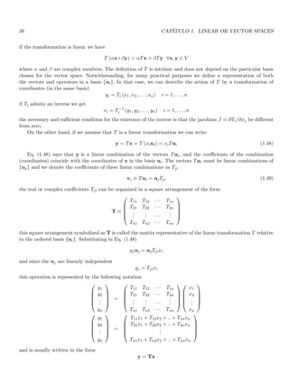 38 CAPÍTULO 1. LINEAR OR VECTOR SPACES
if the transformation is linear we have
T (αx+βy) = αTx + βTy ∀x, y ∈ V
where α and β are complex numbers. The definition of T is intrinsic and does not depend on the particular basis
chosen for the vector space. Notwithstanding, for many practical purposes we define a representation of both
the vectors and operators in a basis {ui}. In that case, we can describe the action of T by a transformation of
coordinates (in the same basis)
yi = Ti (x1, x2, . . . , xn) i = 1, . . . , n
if Ti admits an inverse we get
xi = T−1
i (y1, y2, . . . , yn) i = 1, . . . , n
the necessary and sufficient condition for the existence of the inverse is that the jacobian J ≡ ∂Ti/∂xj be different
from zero.
On the other hand, if we assume that T is a linear transformation we can write
y = Tx = T (xiui) = xiTui (1.48)
Eq. (1.48) says that y is a linear combination of the vectors Tui, and the coefficients of the combination
(coordinates) coincide with the coordinates of x in the basis ui. The vectors Tui must be linear combinations of
{uj} and we denote the coefficients of these linear combinations as Tji
vi ≡ Tui = ujTji (1.49)
the real or complex coefficients Tji can be organized in a square arrangement of the form
T ≡





T11 T12 · · · T1n
T21 T22 · · · T2n
.
.
.
.
.
. · · ·
.
.
.
Tn1 Tn2 · · · Tnn





this square arrangement symbolized as T is called the matrix representative of the linear transformation T relative
to the ordered basis {ui}. Substituting in Eq. (1.48)
yjuj = ujTjixi
and since the uj are linearly independent
yj = Tjixi
this operation is represented by the following notation





y1
y2
.
.
.
yn





=





T11 T12 · · · T1n
T21 T22 · · · T2n
.
.
.
.
.
. · · ·
.
.
.
Tn1 Tn2 · · · Tnn










x1
x2
.
.
.
xn










y1
y2
.
.
.
yn





=





T11x1 + T12x2 + .. + T1nxn
T21x1 + T22x2 + .. + T2nxn
.
.
.
Tn1x1 + Tn2x2 + .. + Tnnxn





and is usually written in the form
y = Tx
 