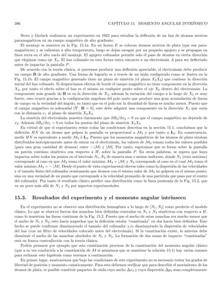 112 CAPÍTULO 2. CONSTRUCCIÓN FENOMENOLÓGICA DE LOS POSTULADOS
de la partı́cula oscilante asumiendo que cada una de estas partı́culas solo puede tener una energı́a εn que sea
múltiplo entero de una energı́a fundamental ε0 = hν siendo ν la frecuencia de oscilación y siendo h una constante
universal que se ajusta experimentalmente, por lo tanto
εn = nhν , n = 0, 1, 2, 3, 4, . . . (2.1)
recalculando el espectro con este postulado, Planck pudo reproducir el espectro del cuerpo negro para todas
las longitudes de onda. Posteriormente, Planck observó que esto era equivalente a cuantizar directamente las
ondas electromagnéticas estacionarias asociadas a cada frecuencia y que oscilan sinusoidalmente. De hecho, Planck
generaliza su postulado diciendo que la Ec. (2.1) describe la energı́a total asociada a cualquier entidad fı́sica cuya
única coordenada generalizada efectúa oscilaciones armónicas simples (variaciones sinusoidales en el tiempo).
2.2. El efecto fotoeléctrico
Cuando se hace incidir luz ultravioleta sobre la superficie de un metal, se emiten electrones provenientes de
dicho metal. A principios del siglo XX, Lenard realizó experimentos en donde los electrones extraı́dos con luz
ultravioleta de la superficie metálica (fotocátodo) son acelerados por una diferencia de potencial con respecto a
otro electrodo. Al medir la corriente que llegaba al segundo electrodo como función del voltage entre los electrodos,
observó que todavı́a llegaba corriente incluso cuando el potencial era retardante para cargas negativas indicando
que los electrones son emitidos con energı́a cinética que no es despreciable. La forma de la curva indicó que
no todos los fotoelectrones son emitidos con la misma energı́a cinética pero existe un voltaje retardante de
corte V = −Vmáx luego del cual cesa la fotocorriente. Este voltage de corte sugiere la existencia de una energı́a
máxima bien definida para los fotoelectrones dada por Emáx = eVmáx siendo e la magnitud de la carga electrónica.
Los fotoelectrones de máxima energı́a son los que provienen de la superficie del fotocátodo en tanto que los
fotoelectrones de menor energı́a provienen del interior del fotocátodo y pierden energı́a cinética al llegar a la
superficie, esto nos indica que Emáx es una buena medida de la energı́a transmitida a los electrones en el proceso
fotoeléctrico. Lenard encontró además que la corriente fotoeléctrica es directamente proporcional a la intensidad
luminosa incidente para voltages acelerantes. Sin embargo, observó también que el potencial de corte retardante
V = −Vmáx es independiente de la intensidad luminosa. En consecuencia, la energı́a máxima adquirida por los
electrones es independiente de la intensidad luminosa incidente.
En el marco de la teorı́a clásica, se puede demostrar que la energı́a cinética promedio de los electrones sometidos
a la luz ultravioleta es proporcional al campo eléctrico al cuadrado (asociado a la onda incidente) y por tanto es
proporcional a la intensidad incidente. Esto entra en conflicto directo con el hecho de que la energı́a adquirida por
los electrones de la superficie del fotocátodo sea independiente de la intensidad luminosa. Un problema más serio
surge cuando se intenta calcular el tiempo necesario para que los fotoelectrones adquieran la energı́a suficiente para
llegar al otro electrodo. Este tiempo se estimó en unos ∼ 100seg bajo la hipótesis clásica de que la energı́a luminosa
se distribuye uniformemente sobre frentes de onda esféricos cuyo centro es la fuente. Experimentos posteriores
revelaron que el tiempo de absorción no superaba los ∼ 10−9seg.
Lo anterior llevó a Einstein en 1905 a generalizar el postulado de Planck enunciando que el contenido energético
de una onda electromagnética de frecuencia ν en una fuente de radiación (onda libre) también puede tener solo
valores de la forma nhν siendo n entero no-negativo y ν la frecuencia de la onda que se propaga. Esto implica que
al pasar la fuente de un estado de energı́a nhν a otro de energı́a (n − 1) hν, la fuente emite un paquete de energı́a
electromagnética con energı́a hν. Einstein propuso además que este paquete de energı́a (fotón) está localizado
inicialmente en una pequeña región del espacio y permanece localizado cuando se aleja de la fuente luminosa con
velocidad c, en contraste con la expansión caracterı́stica de un frente de onda clásico. Este paquete o cuanto de
energı́a denominado fotón posee una energı́a ε = hν. Postuló además que en el proceso fotoeléctrico un cuanto era
completamente absorbido por el fotoelectrón.
En primera instancia, el hecho de que el cuanto permaneciera localizado y fuese completamente absorbido
permitı́a que los fotoelectrones absorbieran la energı́a necesaria para formar la fotocorriente de manera casi ins-
tantánea, eliminando la incompatibilidad con el tiempo de absorción que se presentaba con las ondas clásicas.
 