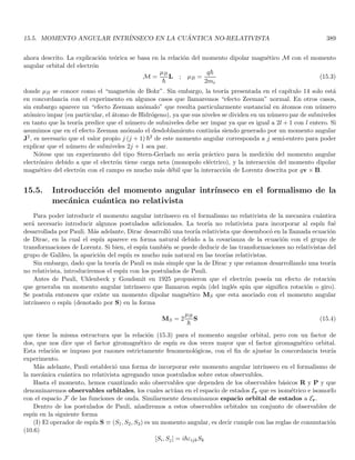 2.4. ESPECTROSCOPÍA, ESTABILIDAD DEL ÁTOMO Y TEORÍA DE BOHR 115
donde λC se denomina la longitud de onda de Compton. La Ec. (2.11) se conoce como ecuación de Compton.
Esta ecuación predice que el aumento en la longitud de onda asociada al segundo pico de resonancia con respecto a
la longitud de onda incidente, depende solamente del ángulo de dispersión y de la constante universal λC, pero es
independiente del material de la hoja metálica y de la longitud de onda incidente. La corroboración experimental
fué realizada por diversos autores tales como Bothe, Wilson, Geiger, y Bless entre los años 1923 y 1927.
Este experimento además de dar una prueba convincente de la existencia del cuanto de radiación (fotón),
muestra que éste puede comportarse como partı́cula en un experimento de dispersión. Vimos anteriormente que
el efecto fotoeléctrico también proporciona evidencia de la existencia de los cuantos, que además se suponen
localizados como las partı́culas. A priori pareciera darse un retroceso a una imagen corpuscular de la radiación. No
obstante, la radiación electromagnética tiene ciertas propiedades como la difracción, que solo puede ser explicada
en términos de movimiento ondulatorio. Esto nos conduce a considerar que en la radiación electromagnética
el comportamiento ondulatorio y corpuscular coexisten, fenómeno que se conoce como dualidad onda-partı́cula.
Experimentos posteriores nos permitirán profundizar sobre esta naturaleza dual en el mundo microscópico.
2.4. El problema espectroscópico, la estabilidad del átomo y la teorı́a de
Bohr
Con el advenimiento del modelo atómico de Rutherford, en el cual el átomo estaba constituı́do por un pequeño
núcleo de carga positiva con la carga negativa (electrones) orbitando en la periferia, surge el problema de la
estabilidad del átomo. Esto debido a que la electrodinámica clásica predice que una carga acelerada radı́a emitiendo
energı́a. Por tanto, los electrones al orbitar deberı́an radiar perdiendo energı́a y provocando el colapso del electrón
hacia el núcleo. El hecho de que la estructura atómica fuese estable constituyó entonces un reto para la Fı́sica de
principios del siglo XX.
Por otra parte, surgı́a el problema de la discretización de los espectros atómicos. No entraremos en detalles sobre
los montajes experimentales para medir estos espectros. Mencionaremos simplemente, que cuando una descarga
eléctrica atraviesa una región que contiene un gas monoatómico las colisiones de los átomos con los electrones
y con otros átomos hacen que los átomos adquieran una energı́a mayor que la normal. Al regresar a su estado
normal, los átomos liberan la energı́a excedente en forma de radiación electromagnética, la cual está compuesta
por ondas de diferente longitud de onda. La observación de estas longitudes de onda que componen a la radiación
(lı́neas espectrales) mostró que la radiación electromagnética emitida por un átomo libre consiste solo de ciertas
longitudes de onda, es decir el espectro es discreto2. Adicionalmente, se observó que cada tipo de átomo tiene
su propio espectro, es decir un conjunto caracterı́stico de longitudes de onda, hecho que es de gran importancia
práctica.
Ahora bien, el espectro del átomo de Hidrógeno es relativamente simple en virtud de la simplicidad de su
estructura atómica. En dicho espectro se observa que la distancia en longitudes de onda de dos lı́neas contiguas
decrece al disminuir la longitud de onda de las lı́neas hasta llegar a una lı́nea lı́mite de convergencia que denotamos
por λ∞ = 3645,6 A. La regularidad y simplicidad de este espectro llevó a buscar fórmulas empı́ricas que revelaran
el patrón de longitudes de onda del espectro de emisión. Adicionalmente, se observó que la estructura de las lı́neas
espectrales para átomos alcalinos (con un solo electrón en la capa externa), obedece a un patrón similar. Después
de muchos análisis se encontró que en términos del número de onda k = λ−1 la fórmula empı́rica
k = R

1
(m − a)2 −
1
(n − b)2

describı́a muy bien la distribución de lı́neas espectrales de los átomos alcalinos, donde R, a y b son constantes
propias del elemento, en tanto que m y n son enteros positivos. La constante R es conocida como constante de
2
Esto contrasta por ejemplo, con el espectro contı́nuo de la radiación electromagnética emitida por la superficie de los sólidos a alta
temperatura.
 