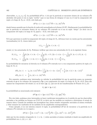 128 CAPÍTULO 2. CONSTRUCCIÓN FENOMENOLÓGICA DE LOS POSTULADOS
de onda k del fotón) de la radiación, en la forma
E = hν ; p = ~k ; ~ ≡
h
2π
; h ≃ 6,62 × 10−34
Joul × seg (2.42)
De otra parte, los experimentos espectroscópicos nos muestran que la radiación emitida o absorbida debida
a transiciones electrónicas en los átomos, solo nos arroja cuantos con valores discretos de longitud de onda, y
por tanto de energı́a. Esto implica que los niveles de energı́a permitidos para un electrón ligado a un átomo
también están cuantizados. Lo anterior llevó a Bohr a postular la cuantización del momento angular asociado al
electrón junto con la hipótesis de ausencia de radiación, en contraste con las predicciones de la mecánica clásica.
La cuantización de los estados de energı́a atómicos fué corroborada por los experimentos de Franck y Hertz, en
tanto que las reglas de cuantización fueron perfeccionadas por Wilson y Sommerfeld.
Una vez caracterizada la dualidad onda partı́cula de la radiación, es natural preguntarse si esta dualidad está
también presente en los objetos fı́sicos que tradicionalmente llamamos materia, por ejemplo en los electrones. Esta
pregunta condujo a De Broglie a postular que el movimiento de una partı́cula está gobernado por la propagación
ondulatoria de ciertas ondas piloto asociadas con la partı́cula. Asumiendo que la energı́a E y el momento p de la
partı́cula también cumplen las relaciones (2.42) dadas para el fotón, De Broglie estimó la frecuencia y la longitud
de onda de las ondas piloto
λ = h/p ; ν = E/h (2.43)
Este postulado fué confirmado por los experimentos de Davidson y Germer sobre difracción de electrones.
Naturalmente, el momento y la energı́a totales se deben conservar en cada proceso, en donde los momentos y
energı́as de la radiación y la materia están dados por los postulados anteriores.
Vamos ahora a examinar en más detalle el experimento de Young de la doble rendija. Veremos que este análisis
aportará ideas adicionales con respecto al comportamiento de la naturaleza a nivel subatómico.
2.8. El experimento de Young de la doble rendija
Hemos visto que es necesario incorporar aspectos corpusculares al comportamiento de la radiación electro-
magnética, la pregunta es si debemos abandonar la teorı́a ondulatoria de la radiación electromagnética. Veremos
que no es posible con una teorı́a puramente corpuscular explicar todos los fenómenos relacionados con los fotones,
de manera que tendremos que incorporar tanto los aspectos ondulatorios como corpusculares de la radiación.
El dispositivo utilizado se muestra en la Fig. 2.3, y consiste en una fuente aproximadamente monocromática
frente a la cual se coloca una placa opaca P con dos rendijas pequeñas F1 y F2 (pequeñas con respecto a la longitud
de onda emitida), detrás de esta placa opaca se ubica una pantalla de observación O que es usualmente una placa
fotográfica. Es importante que las dimensiones de las rendijas sean menores que la longitud de onda, ya que de
lo contrario las intensidades recogidas en la pantalla O serán compatibles con la óptica geométrica que puede
explicarse con una teorı́a corpuscular. En contraste, el fenómeno de difracción que se presenta cuando las rendijas
son pequeñas nos muestra la naturaleza ondulatoria del fenómeno.
Cuando obstruı́mos la rendija F2 obtenemos sobre la pantalla O una distribución de intensidades I1 (x) que es
el patrón de difracción generado por la rendija F1. Análogamente, al cerrar F1 obtenemos el patrón de intensidades
I2 (x). Si ahora abrimos las dos rendijas simultáneamente obtendremos un nuevo patrón de intensidades I (x). La
primera observación es que la intensidad resultante NO es la suma de las intensidades obtenidas con una sola
rendija
I (x) 6= I1 (x) + I2 (x)
¿como podrı́an explicarse estos resultados a la luz de una teorı́a corpuscular?. Es bien conocido que el patrón
de Difracción generado por una sola rendija no puede ser explicado con una teorı́a corpuscular cuando la rendija
tiene una dimensión menor que la longitud de onda incidente. Sin embargo, veremos que aún cuando pudiésemos
explicar el fenómeno de una rendija con una teorı́a corpuscular, el patrón de interferencia que se forma cuando
se abren las dos rendijas entra en conflicto con una teorı́a puramente corpuscular. Asumamos que el patrón de
 