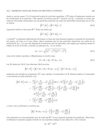 2.8. EL EXPERIMENTO DE YOUNG DE LA DOBLE RENDIJA 131
inherente al experimento con dos rendijas. Una vez más el proceso de medición (determinación de la rendija de
paso) ha alterado la evolución posterior del sistema.
En lo referente al carácter probabilı́stico cuántico, es necesario distinguirlo de los aspectos probabilı́sticos que
se emplean usualmente en mecánica clásica. En la termodinámica y especialmente en la mecánica estadı́stica
clásica, se utilizan conceptos de probabilidad y estadı́stica debido a que en la práctica (experimental) no es posible
determinar o controlar las condiciones iniciales de muchas partı́culas, aunado con la dificultad práctica (teórica)
de resolver un gran número de ecuaciones diferenciales acopladas. Se asume sin embargo en las teorı́as clásicas
que si conozco todas las condiciones iniciales puedo al menos en principio predecir las trayectorias exactas de
las partı́culas y por tanto de mi sistema como un todo. En cuántica nos vemos avocados a usar la probabilidad
incluso con el conocimiento y/o control de las condiciones iniciales del sistema, estamos hablando entonces de
un comportamiento probabilı́stico esencial e inherente a las leyes de la naturaleza, al menos en nuestra presente
interpretación de los fenómenos.
2.8.1. Interpretación mecano-cuántica de la dualidad onda partı́cula
Hemos visto que tanto los aspectos corpusculares como los ondulatorios son indispensables para un correcto
entendimiento de los experimentos de Young con doble rendija. Dado que en mecánica clásica estos aspectos son
mutuamente excluyentes, será necesario replantearse las ideas de la mecánica clásica, las cuales después de todo
tuvieron su semilla en los fenómenos macroscópicos. Veamos a la luz de los resultados anteriores que aspectos
deben ser revaluados
De la discusión anterior hemos visto que cuando colocamos un fotomultiplicador (o dos) para detectar por
cual rendija van a pasar los electrones, afectamos de manera fundamental al sistema produciendo un cambio
drástico en el resultado final debido a que los fotones detectados se absorben y no alcanzan la pantalla. Vemos
entonces que el proceso de medición afecta de forma fundamental al sistema que se mide. En mecánica clásica,
si bien es necesario perturbar al sistema para poder medirlo, está implı́cito que esta perturbación se puede hacer
arbitrariamente pequeña al menos en principio. En mecánica cuántica éste y otros experimentos nos indicarán
que cuando se realiza un proceso de medición existe una cierta “perturbación fundamental” que no puede ser
minimizada y que altera de manera considerable al sistema que se mide.
Por otro lado, hemos visto que aunque los fotones se envı́en uno por uno, eliminando de esta forma la interacción
entre fotones, un fotón parece comportarse diferente si están abiertas las dos rendijas con respecto al caso en que
una sola de ellas está abierta, de no ser ası́ la intensidad resultante cuando las dos están abiertas serı́a la suma de
las intensidades obtenidas cuando se abre cada una. Adicionalmente, ya hemos visto que si intentamos determinar
por cual rendija pasan los fotones, evitamos que estos alcancen la pantalla. Esto se puede replantear diciendo
que es imposible observar el patrón de interferencia y al mismo tiempo conocer por cual rendija pasó cada fotón.
Esta afirmación será reforzada más adelante cuando discutamos el principio de incertidumbre de Heisenberg. Para
resolver esta paradoja es necesario abandonar la idea de que cada fotón pasará inevitablemente por una rendija
especı́fica, lo cual nos lleva a su vez a cuestionar el concepto de trayectoria, tan firmemente establecido en la
mecánica clásica.
Ahora bien, hemos visto que cuando unos pocos fotones han impactado la pantalla, la distribución de estos
fotones no es reproducible a pesar de que los experimentos se repitan bajo las mismas condiciones iniciales. Esto
implica que para un fotón dado no podemos predecir con total certeza en qué punto golpeará a la pantalla incluso
si conocemos sus condiciones iniciales. En consecuencia, el conocimiento de las condiciones iniciales de un sistema
no determina completamente el movimiento subsecuente de éste. No obstante, el hecho de que el mismo patrón
de interferencia se construya cuando el número de fotones es muy alto, nos indica que las condiciones iniciales nos
pueden determinar una distribución de probabilidad que sı́ puede ser especificada por alguna ecuación dinámica.
En este caso especı́fico, la probabilidad de que un fotón golpee la pantalla dentro de un intervalo entre el punto
x y el punto x + dx, es proporcional a I (x) dx calculado con la teorı́a ondulatoria, es decir será proporcional a
|E (x)|2
dx. Nótese que el principio de superposición que rige el comportamiento de los fenómenos ópticos clásicos
está basado en el hecho de que las ecuaciones de Maxwell sin fuentes son ecuaciones lineales y homogéneas, para
 