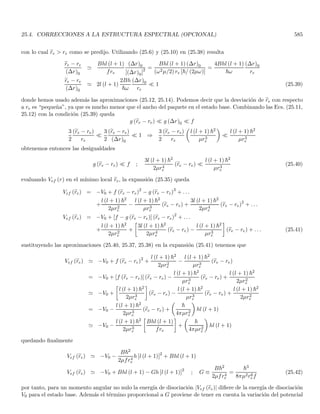 3.2. ECUACIÓN DE SCHRÖDINGER CON POTENCIAL ESCALAR INDEPENDIENTE DEL TIEMPO 159
dividiendo a ambos lados por χ (t) ϕ (r) se escribe
−
~2
2m
∇2ϕ (r)
ϕ (r)
+ V (r) = i~
1
χ (t)
∂χ (t)
∂t
el miembro izquierdo solo depende de la posición en tanto que el derecho depende solo del tiempo. Por tanto
ambos miembros deben ser iguales a una constante que por comodidad la tomaremos como ~ω, de momento ω es
solo una constante a ajustar, aunque es claro que debe tener dimensiones de frecuencia angular. Tenemos entonces
que
i~
1
χ (t)
∂χ (t)
∂t
= ~ω ⇒
∂χ (t)
∂t
= −iωχ (t)
χ (t) = Ae−iωt
(3.13)
y la ecuación para la parte espacial es
−
~2
2m
∇2ϕ (r)
ϕ (r)
+ V (r) = ~ω ⇒
−
~2
2m
∇2
ϕ (r) + V (r) ϕ (r) = ~ωϕ (r) (3.14)
combinando las Ecs. (3.12, 3.13), la solución para la ecuación de Schrödinger (3.11) es
ψ (r, t) = ϕ (r) e−iωt
(3.15)
donde hemos absorbido el factor A en la solución ϕ (r) de la ecuación (3.14).
Nótese que la solución (3.15) nos conduce a una densidad de probabilidad independiente del tiempo, aunque
inhomogénea
|ψ (r, t)|2
= |ϕ (r)|2
razón por la cual se conoce como solución estacionaria de la ecuación de Schrödinger. Ahora bien, la Ec.
(3.15) nos muestra que la constante de integración ω corresponde efectivamente a la frecuencia angular asociada
a la función de onda estacionaria. Nótese que en la solución estacionaria, solo aparece un valor de frecuencia
angular ω que a su vez nos conduce a un valor bien definido de la energı́a de acuerdo con la relación de Planck
Einstein E = ~ω. En mecánica clásica un potencial independiente del tiempo nos lleva a la conservación de la
energı́a total. En mecánica cuántica, lo que podemos decir es que para potenciales independientes del tiempo
existen estados de energı́a bien determinada. La Ec. (3.14) se puede escribir entonces como

−
~2
2m
∇2
+ V (r)

ϕ (r) = Eϕ (r) (3.16)
que se puede reescribir como
Hϕ (r) = Eϕ (r) ; H ≡ −
~2
2m
∇2
+ V (r) (3.17)
siendo H un operador diferencial que es claramente lineal
H [λ1ϕ1 (r) + λ2ϕ2 (r)] = λ1Hϕ1 (r) + λ2Hϕ2 (r)
y vemos que (3.17) es una ecuación de valores propios para el operador H en la cual ϕ (r) son las funciones propias
(vectores propios) y las energı́as E son los valores propios. Las energı́as permitidas para la partı́cula son entonces
los valores propios del operador H. Nótese que no cualquier solución ϕ (r) de la ecuación de Schrödinger es una
solución fı́sica, debemos imponer que sea de cuadrado integrable, esta imposición restringirá los valores permitidos
de energı́a y nos llevará a una cuantización de esta cantidad.
 