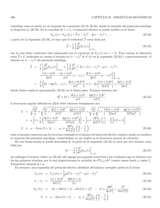 160 CAPÍTULO 3. ECUACIÓN DE SCHRÖDINGER Y SUS PROPIEDADES
A la Ec. (3.17) se le llama usualmente ecuación de Schrödinger independiente del tiempo, en tanto que a (3.11)
se le denomina ecuación de Schrödinger dependiente del tiempo. La Ec. (3.11) nos da la evolución de la función
de onda para un estado arbitrario de la partı́cula, en tanto que la Ec. (3.17) solo nos da los estados estacionarios
de ésta.
Dado que tenemos un conjunto de valores permitidos de la energı́a (autoresultados o autovalores), vamos a
rotular las energı́as y las autofunciones de la forma
Hϕn,m (r) = Enϕn,m (r)
donde tanto n como m pueden simbolizar un ı́ndice contı́nuo o discreto o incluso varios ı́ndices. El ı́ndice m me
indica la posibilidad de degeneración, es decir de varias autofunciones linealmente independientes que pertenecen
al mismo valor propio En. Los estados estacionarios de la partı́cula son de la forma
ψn,m (r, t) = ϕn,m (r) e−iEnt/~
ψn,m (r, t) es una solución de la ecuación de Schrödinger Ec. (3.11), y en virtud de la linealidad de esta ecuación,
una superposición de las soluciones estacionarias es también solución
ψ (r, t) =
X
n
X
m
cnmϕn,m (r) e−iEnt/~
(3.18)
en realidad es usual que se requiera la superposición puesto que soluciones arbitrarias no satisfacen en general
las condiciones iniciales y de frontera que pide un problema especı́fico. La superposición garantiza que podemos
obtener cualquier estado siempre que las funciones ϕnm (r) sean completas como funciones espaciales (las funciones
temporales son ondas planas y por tanto completas), esto requiere a su vez que el operador H tenga el carácter
de observable.
Para t = 0 la Ec. (3.18) nos da
ψ (r, 0) =
X
n
X
m
cnmϕn,m (r) (3.19)
de modo que si conocemos el estado inicial del sistema (el cual es en principio arbitrario) podemos descomponerlo
en la base de las autofunciones ϕn,m de H (siempre que H sea un observable). Para obtener la evolución temporal
basta con multiplicar cada término en (3.19) por e−iEnt/~, debe aclararse que cada término corresponde a una fase
diferente y por tanto la superposición ya no corresponde en general a un estado estacionario.
Es esencial tener presente que toda esta discusión solo es válida cuando V (r) no es función explı́cita del tiempo,
de otro modo no es posible en general tener soluciones con separación de variables.
3.3. Propiedades generales de la ecuación de Schrödinger
Retornaremos ahora a la forma general de la ecuación de Schrödinger Ec. (3.10)

−
~2
2m
∇2
+ V (r, t)

ψ (r, t) = i~
∂ψ (r, t)
∂t
H (r, t) ψ (r, t) = i~
∂ψ (r, t)
∂t
(3.20)
en la cual el potencial puede depender del espacio y del tiempo. La primera observación relevante es que el operador
H es hermı́tico. Para ver esto, basta con tener en cuenta que desde el punto de vista de los kets, las funciones de
onda son kets escritos en la representación de coordenadas, y en tal representación el operador H se puede escribir
como
H =
(−i~∇) (−i~∇)
2m
+ V (r, t) =
P2
2m
+ V (r, t) (3.21)
 