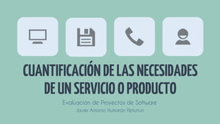 CUANTIFICACIÓNDELASNECESIDADES
DEUNSERVICIOOPRODUCTO
Evaluación de Proyectos de Software
Javier Antonio Humarán Peñuñuri
 