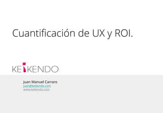 Juan Manuel Carraro
juan@keikendo.com
www.keikendo.com
Cuantificación de UX y ROI.
 