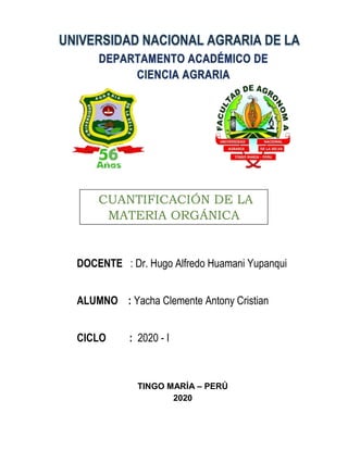 DOCENTE : Dr. Hugo Alfredo Huamani Yupanqui
ALUMNO : Yacha Clemente Antony Cristian
CICLO : 2020 - I
TINGO MARÍA – PERÚ
2020
CUANTIFICACIÓN DE LA
MATERIA ORGÁNICA
 