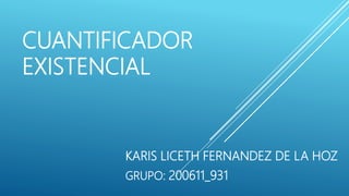 CUANTIFICADOR
EXISTENCIAL
KARIS LICETH FERNANDEZ DE LA HOZ
GRUPO: 200611_931
 