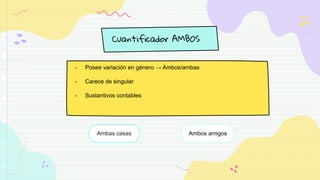 Cuantificador AMBOS
Ambas casas Ambos amigos
- Posee variación en género → Ambos/ambas
- Carece de singular
- Sustantivos contables
.
 