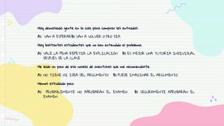 Hay demasiada gente en la cola para comprar las entradas.
A) VAN A ESPERARB) VAN A VOLVER OTRO DÍA
Hay bastantes estudiantes que no han entendido el problema.
A) VALE LA PENA REPETIR LA EXPLICACIÓN B) ES MEJOR UNA TUTORÍA INDIVIDUAL
DESPUÉS DE LA CLASE
He leído un poco de esa novela de aventuras que me recomendaste.
A) NO TIENE NI IDEA DEL ARGUMENTO B) PUEDE IMAGINAR EL ARGUMENTO
Hemos estudiado poco.
A) PROBABLEMENTE NO APROBARÁN EL EXAMEN B) SEGURAMENTE APROBARÁN EL
EXAMEN
 