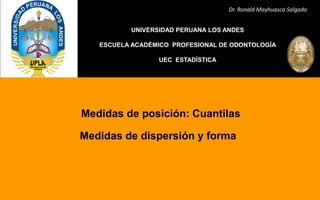 Dr. Ronald Mayhuasca Salgado 
UNIVERSIDAD PERUANA LOS ANDES 
ESCUELA ACADÉMICO PROFESIONAL DE ODONTOLOGÍA 
UEC ESTADÍSTICA 
Medidas de posición: Cuantilas 
Medidas de dispersión y forma  
