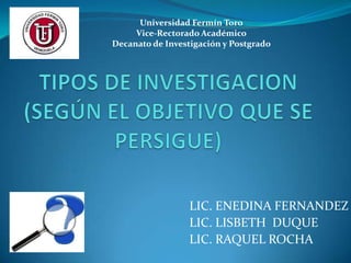 Universidad Fermín Toro
     Vice-Rectorado Académico
Decanato de Investigación y Postgrado




                  LIC. ENEDINA FERNANDEZ
                  LIC. LISBETH DUQUE
                  LIC. RAQUEL ROCHA
 
