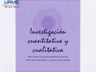 Investigación
cuantitativa y
cualitativa
Mtra. María Antonieta Marbán Certucha
Subir para miércoles 2 y jueves 3 de octubre
 
