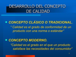 DESARROLLO DEL CONCEPTO  DE CALIDAD CONCEPTO CLÁSICO O TRADICIONAL. “  Calidad es el grado de conformidad de un producto con una norma o estándar” CONCEPTO MODERNO. “ Calidad es el grado en el que un producto satisface las necesidades del consumidor” 