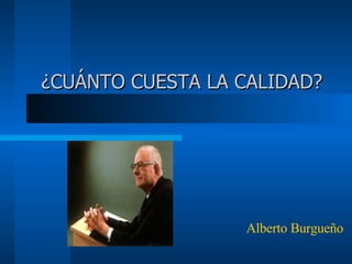 ¿CUÁNTO CUESTA LA CALIDAD? Alberto Burgueño 