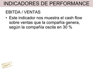INDICADORES DE PERFORMANCE EBITDA / VENTAS Este indicador nos muestra el cash flow sobre ventas que la compañía genera, según la compañía oscila en 30 % 