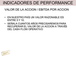 INDICADORES DE PERFORMANCE VALOR DE LA ACCION / EBITDA POR ACCION EN NUESTRO PAÍS UN VALOR RAZONABLE ES ENTRE 5 Y 10. SEÑALA CUANTOS AÑOS PRECISAREMOS PARA RECUPERAR EL VALOR DE LA ACCION A TRAVÉS DEL CASH FLOW OPERATIVO 