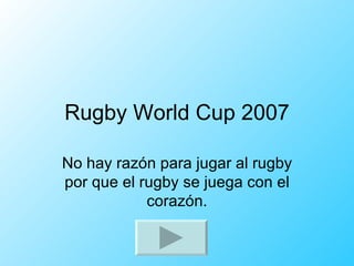 Rugby World Cup 2007 No hay razón para jugar al rugby por que el rugby se juega con el corazón. 