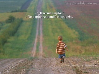 - "¿Duermes hijito?" - No papito respondió el pequeño. 