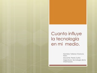 Cuanto influye
la tecnología
en mi medio.
Nombre: Tatiana Vicencio
Haro.
Docente: Pedro Zurita
Asignatura: tecnología de la
información.
 