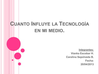 CUANTO INFLUYE LA TECNOLOGÍA
EN MI MEDIO.
Integrantes:
Vianka Escobar H.
Carolina Sepúlveda B.
Fecha:
20/04/2013
 