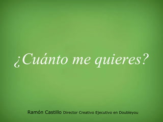¿Cuánto me quieres? Ramón Castillo  Director Creativo Ejecutivo en Doubleyou 