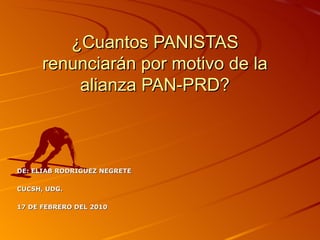 ¿Cuantos PANISTAS renunciarán por motivo de la alianza PAN-PRD? DE: ELIAB RODRIGUEZ NEGRETE CUCSH, UDG. 17 DE FEBRERO DEL 2010 