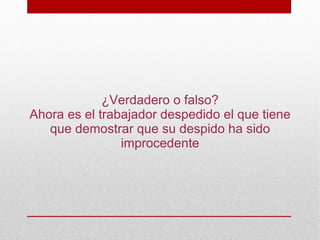 ¿Verdadero o falso?
Ahora es el trabajador despedido el que tiene
   que demostrar que su despido ha sido
                improcedente
 