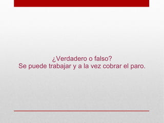 ¿Verdadero o falso?
Se puede trabajar y a la vez cobrar el paro.
 